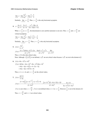ISM: Introductory Mathematical Analysis Chapter 13 Review
523
2
2
5 5 5
lim lim lim
9 99x x x
x
y
x→∞ →∞ →∞
= = =
Similarly,
5
lim
9x
y
→−∞
= . Thus
5
9
y = is the only horizontal asymptote.
4.
2
4 1 3 1 30 6
3 5 2 11 (3 5)(2 11)
x x x x
y
x x x x
+ + − − −
= − =
− − − −
When
5
3
x = or
11
2
x = , the denominator is zero and the numerator is not zero. Thus
5
3
x = and
11
2
x = are
vertical asymptotes.
2
2
1 1
lim lim lim
6 66x x x
x
y
x→∞ →∞ →∞
− ⎛ ⎞
= = − = −⎜ ⎟
⎝ ⎠
Similarly,
1
lim
6x
y
→−∞
= − . Thus
1
6
y = − is the only horizontal asymptote.
5.
2
2
5
( )
3
x
f x
x
=
−
2 2 2 2
2 2 2 2 2 2
(3 )(10 ) 5 ( 2 ) 10 (3 ) 30
( )
(3 ) (3 ) (3 )
x x x x x x x x
f x
x x x
− − − − +
′ = = =
− − −
Thus x = 0 is the only critical value.
Note: Although ( )3f ′ ± is not defined, 3± are not critical values because 3± are not in the domain of f.
6. 2 4
( ) 8( 1) ( 6)f x x x= − +
4 2 3
3
3
( ) 8(2)( 1)( 6) 8( 1) (4)( 6)
16( 1)( 6) [ 6 2( 1)]
16( 1)( 6) (3 4)
f x x x x x
x x x x
x x x
′ = − + + − +
= − + + + −
= − + +
Thus x = 1, x = –6, and
4
3
x = − are the critical values.
7.
3
1
( )
3 4
x
f x
x
+
=
−
2 1
3 31
3
2
(3 4 ) ( 1) ( 1) ( 4)
( )
(3 4 )
x x x
f x
x
−⎡ ⎤
− + − + −⎢ ⎥
⎣ ⎦′ =
−
2
31
3
2
( 1) [(3 4 ) 12( 1)]
(3 4 )
x x x
x
−
+ − + +
=
−
2
3 2
8 15
3( 1) (3 4 )
x
x x
+
=
+ −
( )f x′ is zero when
15
8
x = − ; ( )f x′ is not defined when x = –1 or
3
4
x = . However
3
4
is not in the domain of f.
Thus
15
8
x = − and x = –1 are critical values.
 
