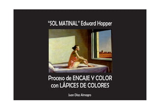 “SOL MATINAL” Edward Hopper
Proceso de ENCAJE Y COLOR
con LÁPICES DE COLORES
Juan Díaz Almagro
 