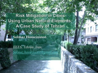 Risk Mitigation in Cities Using Urban Natural Elements: A Case Study of Tehran Solmaz Hosseinioon   IIEES, Tehran ,Iran, Solmaz.hosseinioon@gmail.com 