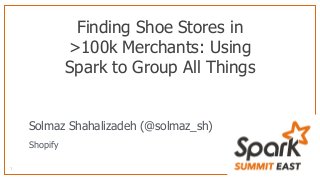 Finding Shoe Stores in
>100k Merchants: Using
Spark to Group All Things
1
Solmaz Shahalizadeh (@solmaz_sh)
Shopify
 