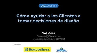 Cómo ayudar a los Clientes a
tomar decisiones de diseño
Sol Mesz
Solmesz@Gmail.com
LinkedIn/Slideshare/Medium: solmesz
Patrocínio:
 