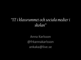 ”IT i klassrummet och sociala medier i
              skolan”

            Anna Karlsson
          @frkannakarlsson
           ankaka@live.se
 