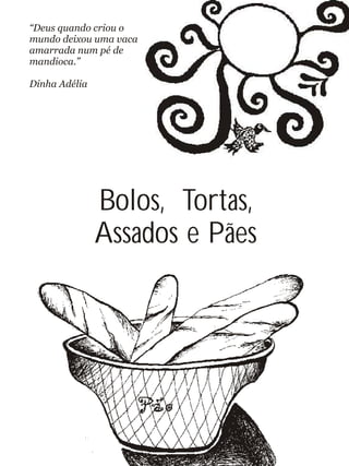 Bolos, Tortas,
Assados e Pães
“Deus quando criou o
mundo deixou uma vaca
amarrada num pé de
mandioca.”
Dinha Adélia
 