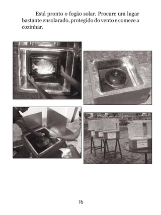76
Está pronto o fogão solar. Procure um lugar
bastante ensolarado, protegido do vento e comece a
cozinhar.
 