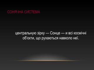 СОНЯЧНА СИСТЕМА
центральную зірку — Сонце — и всі космічні
об‘єкти, що рухаються навколо неї.
 