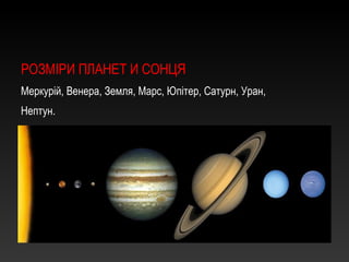 РОЗМІРИ ПЛАНЕТ И СОНЦЯ
Меркурій, Венера, Земля, Марс, Юпітер, Сатурн, Уран,
Нептун.
 