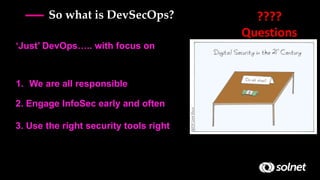1. We are all responsible
So what is DevSecOps? ????
Questions
2. Engage InfoSec early and often
3. Use the right security tools right
‘Just’ DevOps….. with focus on
 