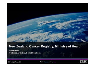 New Zealand Cancer Registry, Ministry of Health
  Peter Meier
  Software Architect, Solnet Solutions



IBM Insight Forum 09                 Make change work for you
                                                                ®
 