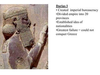 Darius I
• Created imperial bureaucracy
•Divided empire into 20
provinces
•Established idea of
nationalities
•Greatest failure = could not
conquer Greece
 