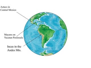 Incas in the
Andes Mts.
Mayans on
Yucatan Peninsula
Aztecs in
Central Mexico
 