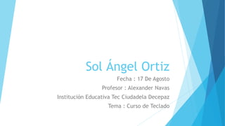 Sol Ángel Ortiz
Fecha : 17 De Agosto
Profesor : Alexander Navas
Institución Educativa Tec Ciudadela Decepaz
Tema : Curso de Teclado
 
