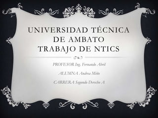 UNIVERSIDAD TÉCNICA
     DE AMBATO
  TRABAJO DE NTICS
    PROFESOR Ing. Fernando Abril

       ALUMNA Andrea Miño

    CARRERA Segundo Derecho A
 
