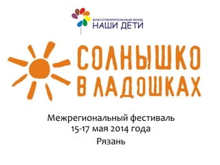 Межрегиональный фестиваль
15-17 мая 2014 года
Рязань
 