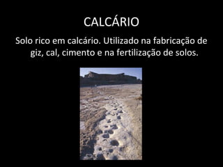 CALCÁRIO
Solo rico em calcário. Utilizado na fabricação de
    giz, cal, cimento e na fertilização de solos.
 