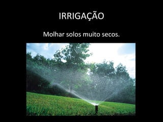 IRRIGAÇÃO
Molhar solos muito secos.
 