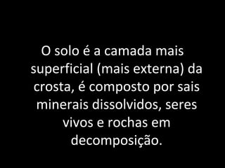 O solo é a camada mais
superficial (mais externa) da
crosta, é composto por sais
 minerais dissolvidos, seres
     vivos e rochas em
       decomposição.
 