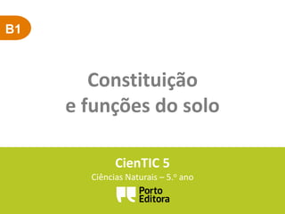B1
Constituição
e funções do solo
CienTIC 5
Ciências Naturais – 5.o ano
 