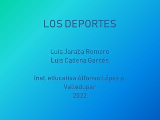 LOS DEPORTES
Luis Jaraba Romero
Luis Cadena Garcés
Inst. educativa Alfonso López p.
Valledupar
2022
 