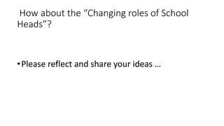How about the “Changing roles of School
Heads”?
•Please reflect and share your ideas …
 