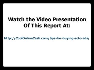 Watch the Video Presentation
       Of This Report At:

http://CoolOnlineCash.com/tips-for-buying-solo-ads/
 