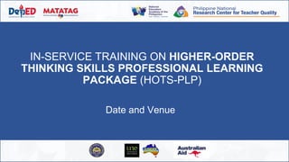 IN-SERVICE TRAINING ON HIGHER-ORDER
THINKING SKILLS PROFESSIONAL LEARNING
PACKAGE (HOTS-PLP)
Date and Venue
 