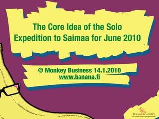 The Core Idea of the Solo
Expedition to Saimaa for June 2010


      © Monkey Business 14.1.2010
            www.banana.ﬁ
 