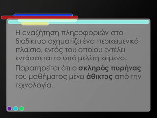 Η αναζήτηση πληροφοριών στο
διαδίκτυο σχηματίζει ένα περικειμενικό
πλαίσιο, εντός του οποίου εντέλει
εντάσσεται το υπό μελέτη κείμενο.
Παρατηρείται ότι ο σκληρός πυρήνας
του μαθήματος μένει άθικτος από την
τεχνολογία.
 