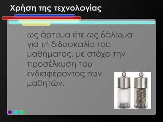 Χρήση της τεχνολογίας


   ως άρτυμα είτε ως δόλωμα
   για τη διδασκαλία του
   μαθήματος, με στόχο την
   προσέλκυση του
   ενδιαφέροντος των
   μαθητών.
 