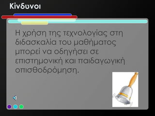 Κίνδυνοι


 Η χρήση της τεχνολογίας στη
 διδασκαλία του μαθήματος
 μπορεί να οδηγήσει σε
 επιστημονική και παιδαγωγική
 οπισθοδρόμηση.
 