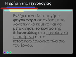Η χρήση της τεχνολογίας


   Ενδέχεται να λειτουργήσει
   φυγόκεντρα σε σχέση με το
   λογοτεχνικό κείμενο και να
   μετακινήσει το κέντρο της
   διδασκαλίας στο τεχνολογικό
   περικείμενο ή στο
   ιστορικοφιλολογικό πλαίσιο
   του έργου.
 