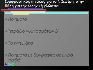 Συμφραστικός πίνακας για το Γ. Σεφέρη, στην
Πύλη για την ελληνική γλώσσα


• Ποιήματα

• Τετράδιο γυμνασμάτων β΄

• Τα εντεψίζικα

• Ποιήματα με ζωγραφιές σε μικρά
  παιδιά
 
