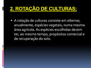 2. ROTAÇÃO DE CULTURAS;
 A rotação de culturas consiste em alternar,

anualmente, espécies vegetais, numa mesma
área agrícola. As espécies escolhidas devem
ter, ao mesmo tempo, propósitos comercial e
de recuperação do solo.

 