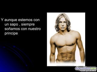 Y aunque estemos con un sapo , siempre soñamos con nuestro principe 