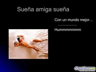 Sueña amiga sueña Con un mundo mejor……………… Hummmmmmm 
