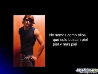 No somos como ellos que solo buscan piel piel y mas piel 