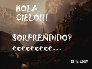 HOLA CIELO!!! SORPRENDIDO? eeeeeeeee… 15-12-2007 