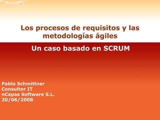Los procesos de requisitos y las metodologías ágiles Pablo Schmittner Consultor IT nCapas Software S.L. 20/06/2008 Un caso basado en SCRUM 