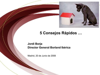 5 Consejos Rápidos … Jordi Borja Director General Borland Ibérica Madrid, 20 de Junio de 2008 