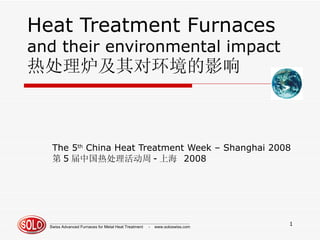 Heat Treatment Furnaces and their environmental impact 热处理炉及其对环境的影响 The 5 th  China Heat Treatment Week – Shanghai 2008 第 5 届 中国热处理 活动周 - 上海  2008 _____________________________________________________________ Swiss Advanced Furnaces for Metal Heat Treatment  -  www.soloswiss.com 
