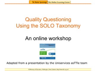 Quality Questioning Using the SOLO Taxonomy An online workshop Adapted from a presentation by the Uniservices asTTle team 
