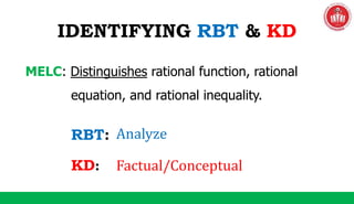 IDENTIFYING RBT & KD
MELC: Distinguishes rational function, rational
equation, and rational inequality.
RBT:
KD:
Analyze
Factual/Conceptual
 