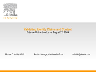 Validating Identity Claims and Content Science Online London  –  August 22, 2009 Michael C. Habib, MSLS Product Manager, Collaboration Tools [email_address] 
