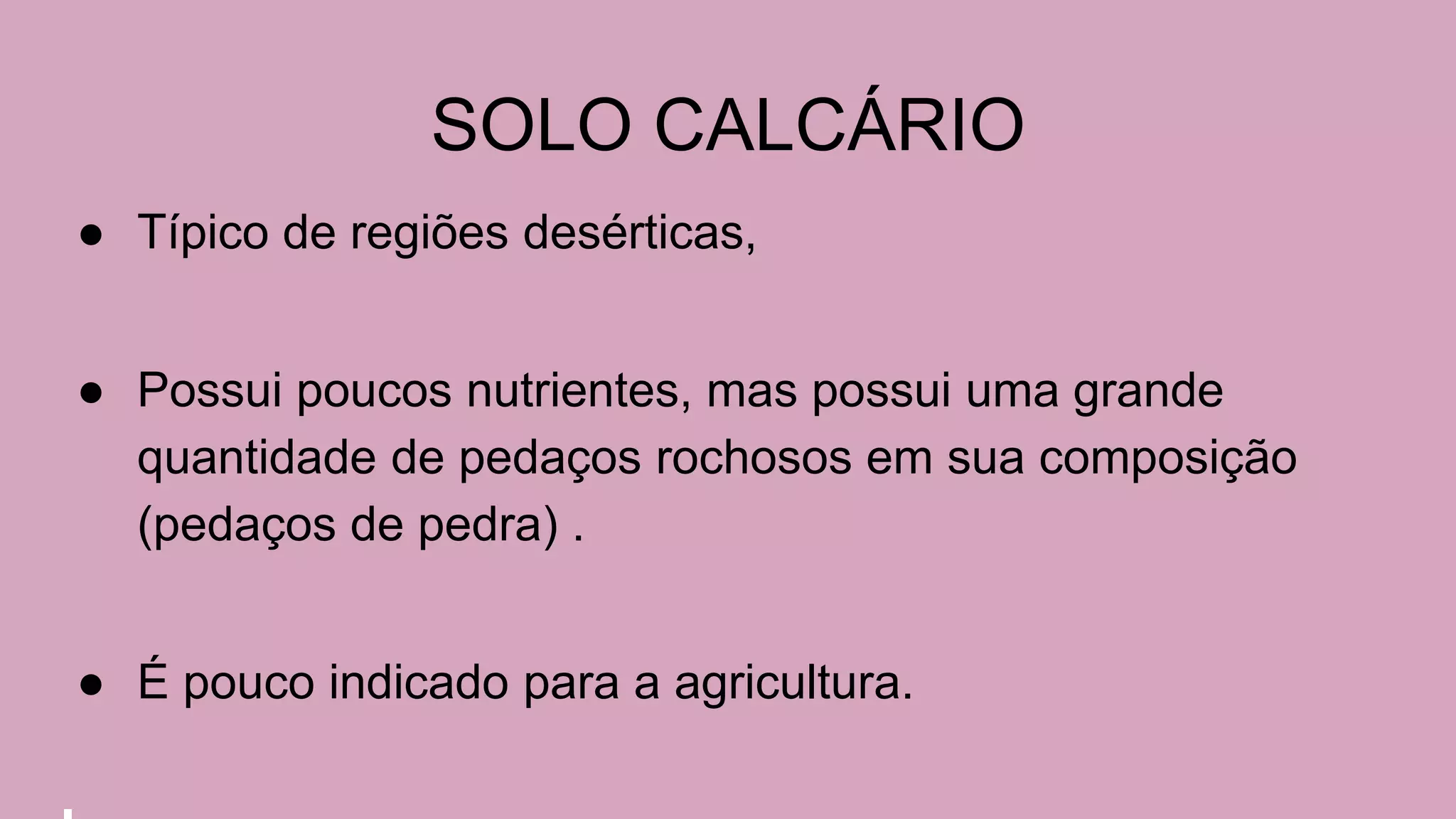 SOLO CALCÁRIO
● Típico de regiões desérticas,
● Possui poucos nutrientes, mas possui uma grande
quantidade de pedaços rochosos em sua composição
(pedaços de pedra) .
● É pouco indicado para a agricultura.
 