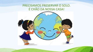 PRECISAMOS PRESERVAR O SOLO.
É CHÃO DA NOSSA CASA!
 