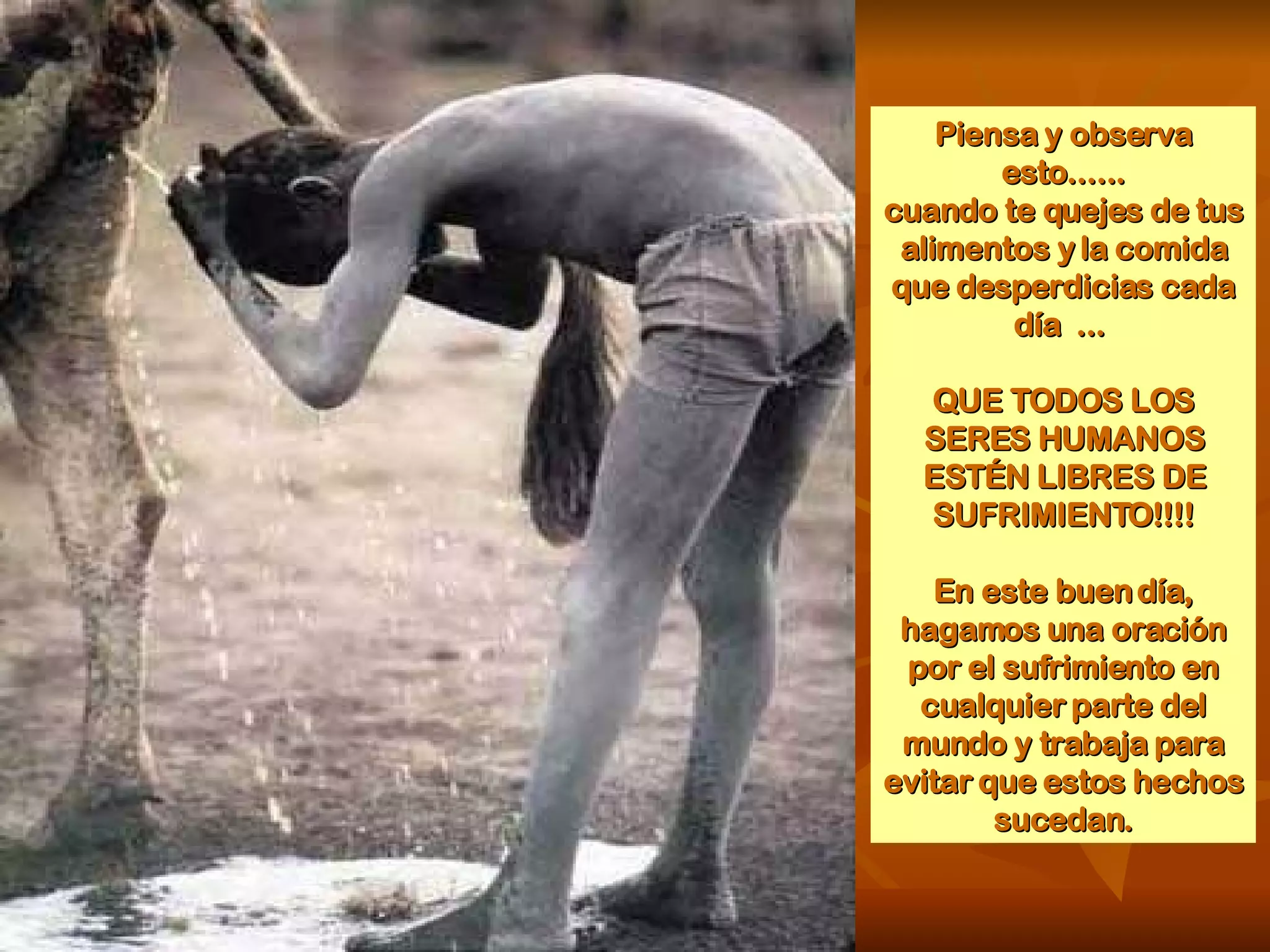 Piensa y observa esto...... cuando te quejes de tus alimentos y la comida que desperdicias cada día  ...  QUE TODOS LOS SERES HUMANOS ESTÉN LIBRES DE SUFRIMIENTO!!!! En este buen día, hagamos una oración por el sufrimiento en cualquier parte del mundo y trabaja para evitar que estos hechos sucedan. 