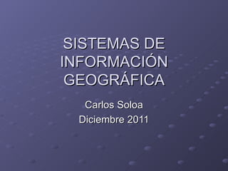 SISTEMAS DE INFORMACIÓN GEOGRÁFICA Carlos Soloa Diciembre 2011 