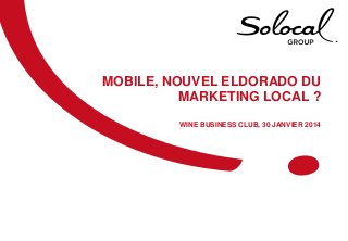 MOBILE, NOUVEL ELDORADO DU
MARKETING LOCAL ?
WINE BUSINESS CLUB, 30 JANVIER 2014

 