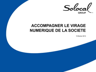 15 février 2013 • Solocal Group, le nouveau nom de PagesJaunes Groupe   1




 ACCOMPAGNER LE VIRAGE
NUMERIQUE DE LA SOCIETE
                  15 février 2013
 