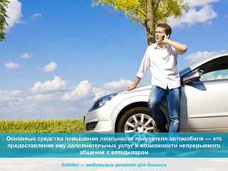 Основные средства повышения лояльности покупателя автомобиля — это
предоставление ему дополнительных услуг и возможности непрерывного
общения с автодилером
Soloten — мобильные решения для бизнеса

 