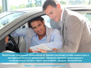 Мобильная программа лояльности от Soloten включает в себя новостную и
рекламную ленту от автодилера, интернет–магазин аксессуаров с
возможностью оплаты через приложение, шоурум автомобилей
Soloten — мобильные решения для бизнеса

 
